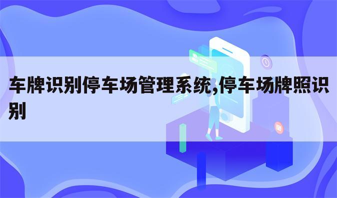 车牌识别停车场管理系统,停车场牌照识别