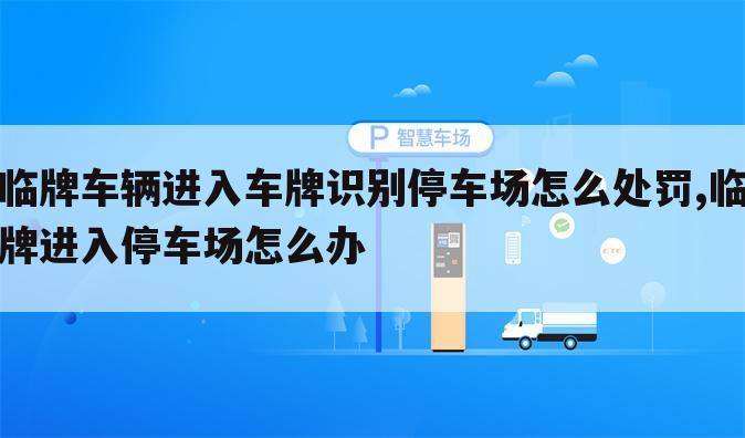 临牌车辆进入车牌识别停车场怎么处罚,临牌进入停车场怎么办