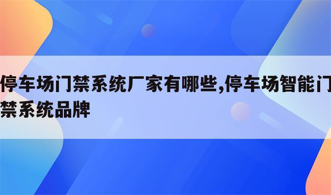 停车场门禁系统厂家有哪些,停车场智能门禁系统品牌
