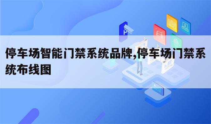 停车场智能门禁系统品牌,停车场门禁系统布线图