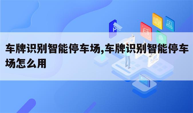 车牌识别智能停车场,车牌识别智能停车场怎么用