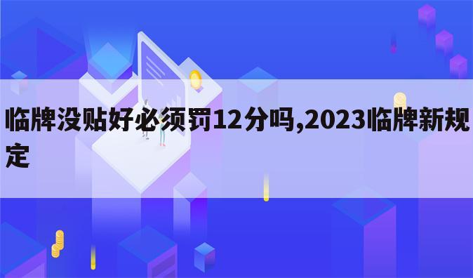 临牌没贴好必须罚12分吗,2023临牌新规定