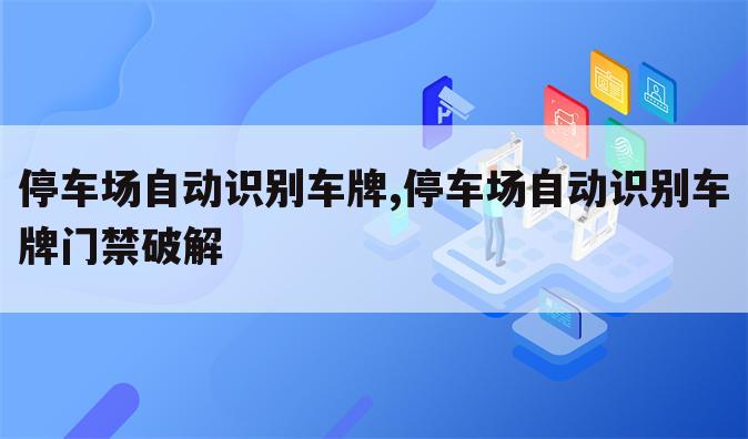 停车场自动识别车牌,停车场自动识别车牌门禁破解
