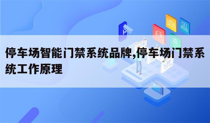 停车场智能门禁系统品牌,停车场门禁系统工作原理