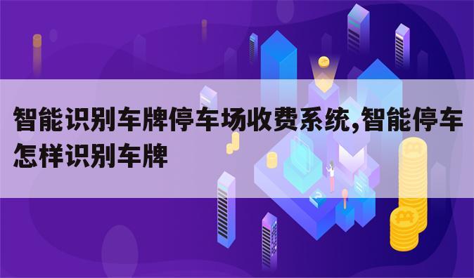 智能识别车牌停车场收费系统,智能停车怎样识别车牌