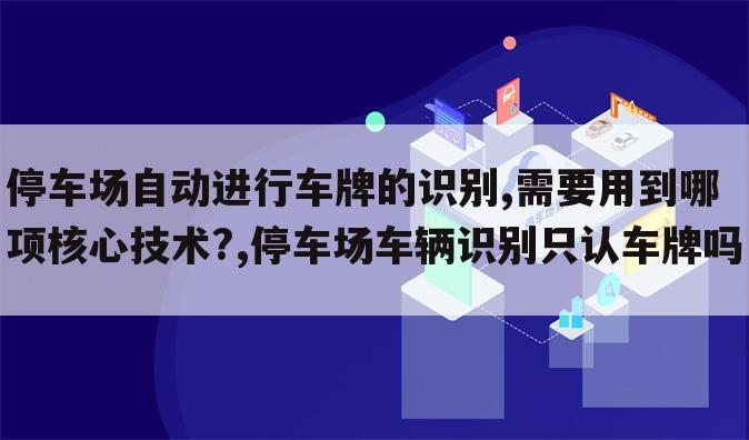 停车场自动进行车牌的识别,需要用到哪项核心技术?,停车场车辆识别只认车牌吗