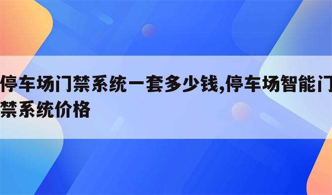 停车场门禁系统一套多少钱,停车场智能门禁系统价格