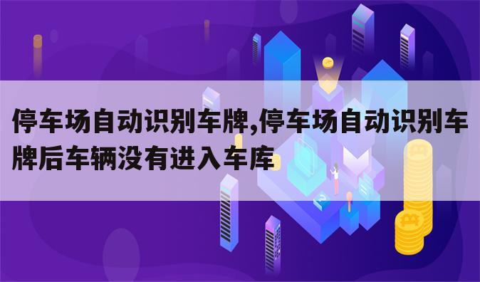 停车场自动识别车牌,停车场自动识别车牌后车辆没有进入车库