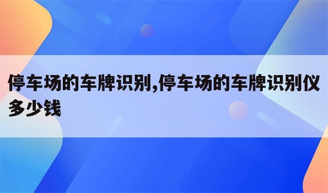 停车场的车牌识别,停车场的车牌识别仪多少钱