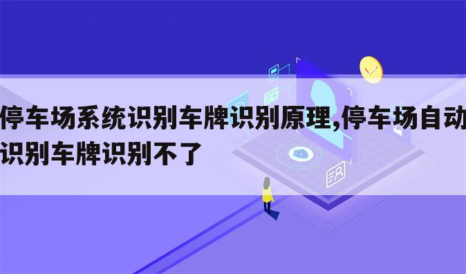 停车场系统识别车牌识别原理,停车场自动识别车牌识别不了