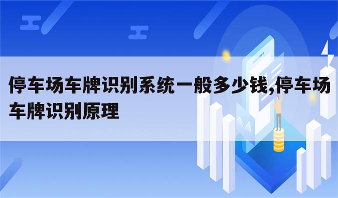停车场车牌识别系统一般多少钱,停车场车牌识别原理