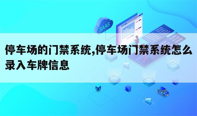 停车场的门禁系统,停车场门禁系统怎么录入车牌信息