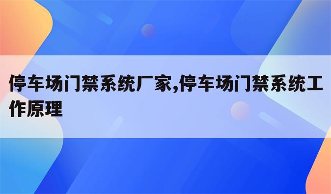 停车场门禁系统厂家,停车场门禁系统工作原理