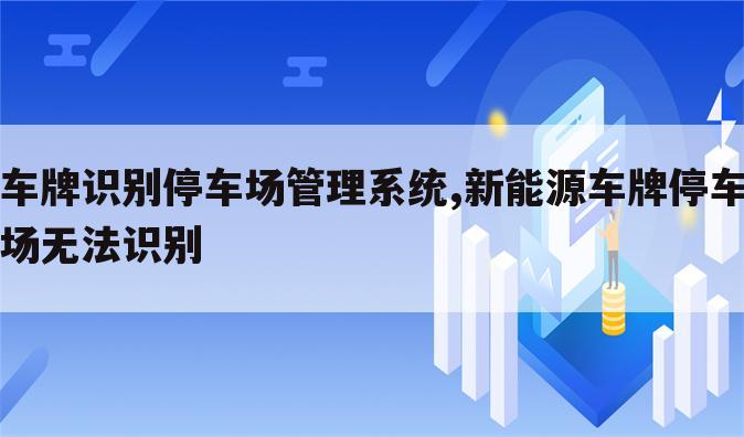 车牌识别停车场管理系统,新能源车牌停车场无法识别