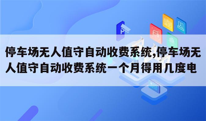 停车场无人值守自动收费系统,停车场无人值守自动收费系统一个月得用几度电