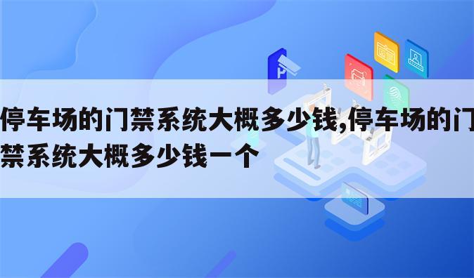 停车场的门禁系统大概多少钱,停车场的门禁系统大概多少钱一个