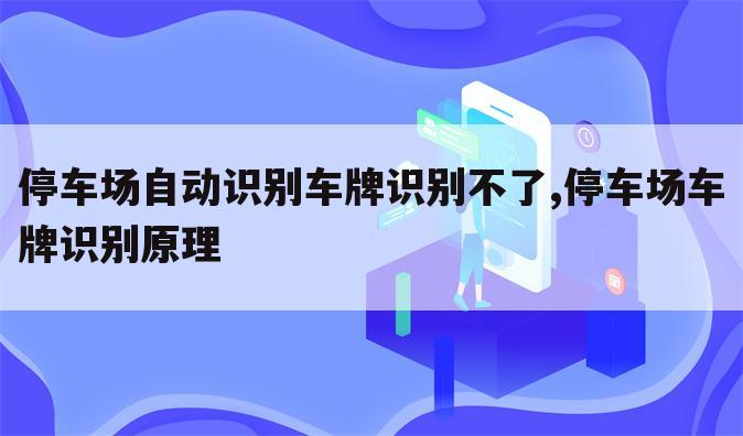 停车场自动识别车牌识别不了,停车场车牌识别原理