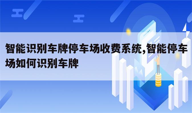 智能识别车牌停车场收费系统,智能停车场如何识别车牌