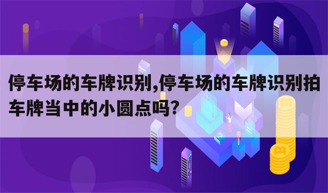 停车场的车牌识别,停车场的车牌识别拍车牌当中的小圆点吗?