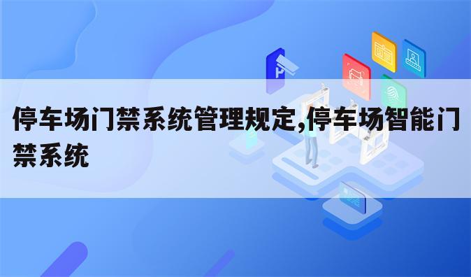 停车场门禁系统管理规定,停车场智能门禁系统