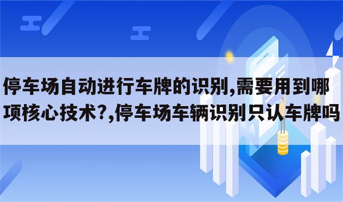 停车场自动进行车牌的识别,需要用到哪项核心技术?,停车场车辆识别只认车牌吗