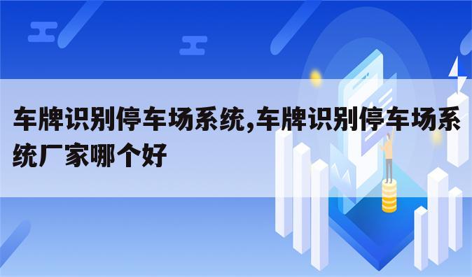 车牌识别停车场系统,车牌识别停车场系统厂家哪个好