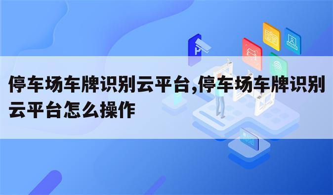 停车场车牌识别云平台,停车场车牌识别云平台怎么操作