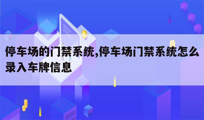 停车场的门禁系统,停车场门禁系统怎么录入车牌信息
