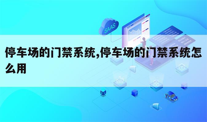 停车场的门禁系统,停车场的门禁系统怎么用