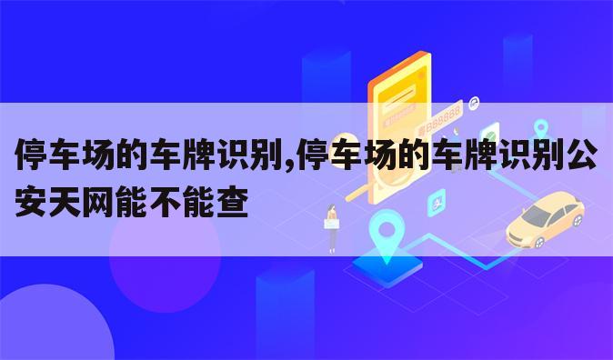 停车场的车牌识别,停车场的车牌识别公安天网能不能查