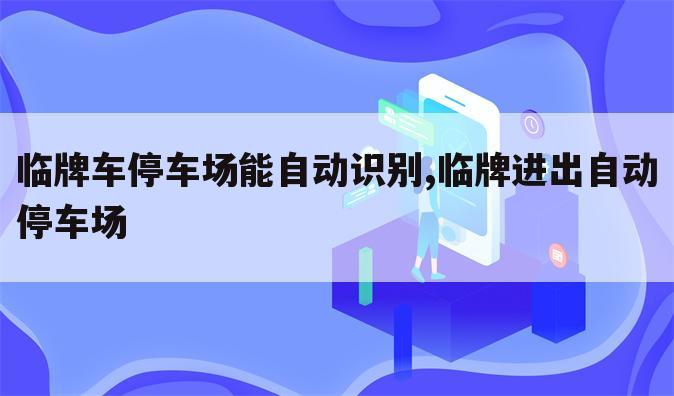 临牌车停车场能自动识别,临牌进出自动停车场