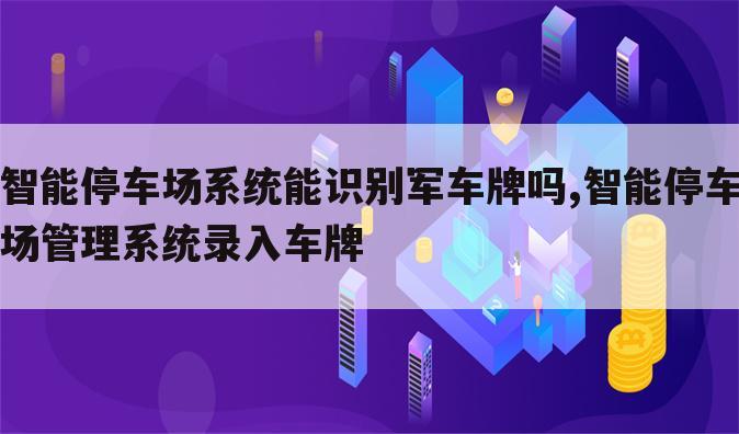 智能停车场系统能识别军车牌吗,智能停车场管理系统录入车牌