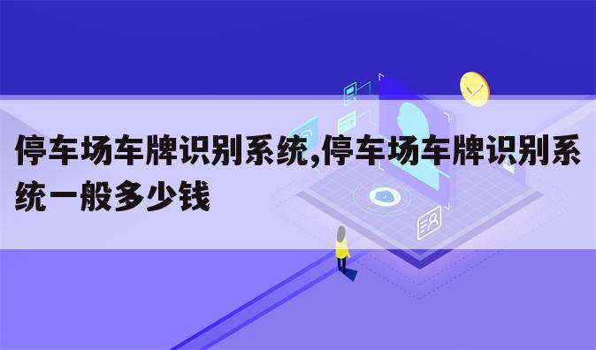 停车场车牌识别系统,停车场车牌识别系统一般多少钱