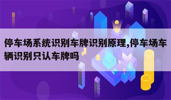 停车场系统识别车牌识别原理,停车场车辆识别只认车牌吗