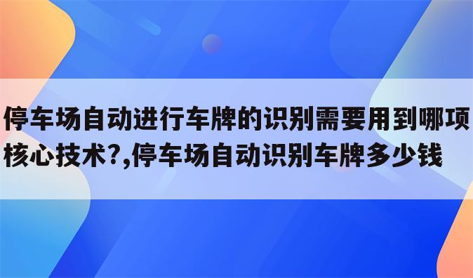 停车场自动进行车牌的识别需要用到哪项核心技术?,停车场自动识别车牌多少钱