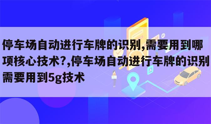 停车场自动进行车牌的识别,需要用到哪项核心技术?,停车场自动进行车牌的识别需要用到5g技术