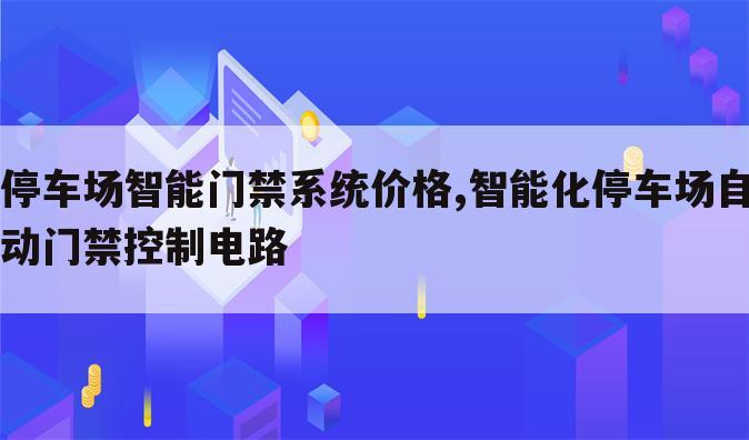 停车场智能门禁系统价格,智能化停车场自动门禁控制电路