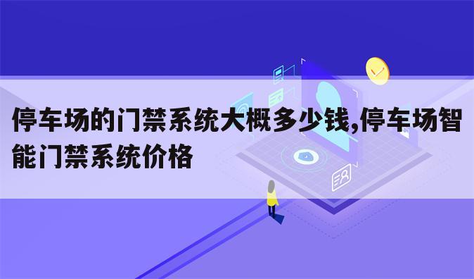 停车场的门禁系统大概多少钱,停车场智能门禁系统价格