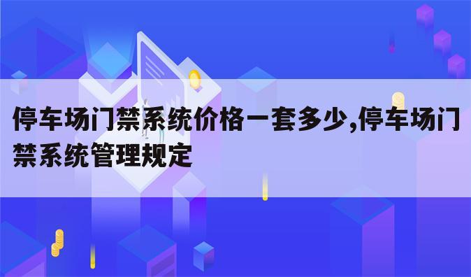 停车场门禁系统价格一套多少,停车场门禁系统管理规定