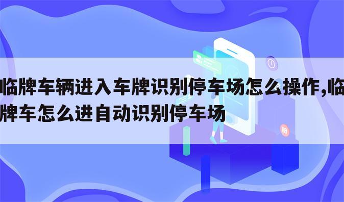 临牌车辆进入车牌识别停车场怎么操作,临牌车怎么进自动识别停车场