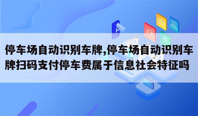 停车场自动识别车牌,停车场自动识别车牌扫码支付停车费属于信息社会特征吗