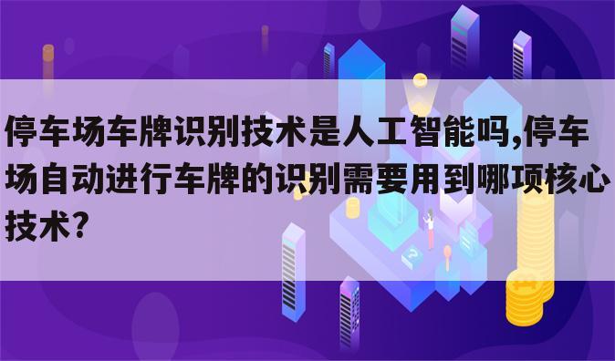 停车场车牌识别技术是人工智能吗,停车场自动进行车牌的识别需要用到哪项核心技术?