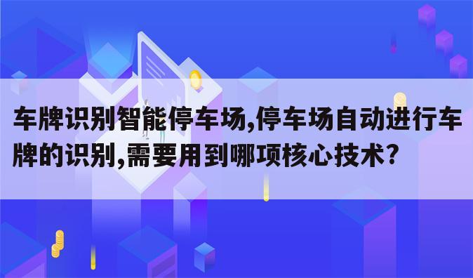 车牌识别智能停车场,停车场自动进行车牌的识别,需要用到哪项核心技术?