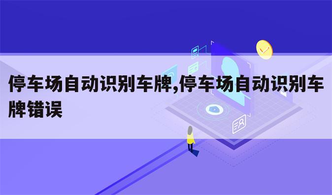 停车场自动识别车牌,停车场自动识别车牌错误