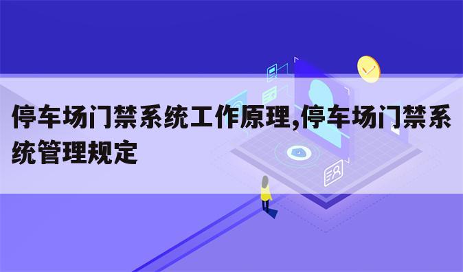 停车场门禁系统工作原理,停车场门禁系统管理规定