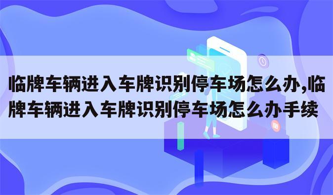 临牌车辆进入车牌识别停车场怎么办,临牌车辆进入车牌识别停车场怎么办手续
