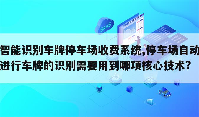 智能识别车牌停车场收费系统,停车场自动进行车牌的识别需要用到哪项核心技术?