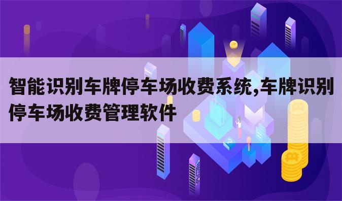 智能识别车牌停车场收费系统,车牌识别停车场收费管理软件
