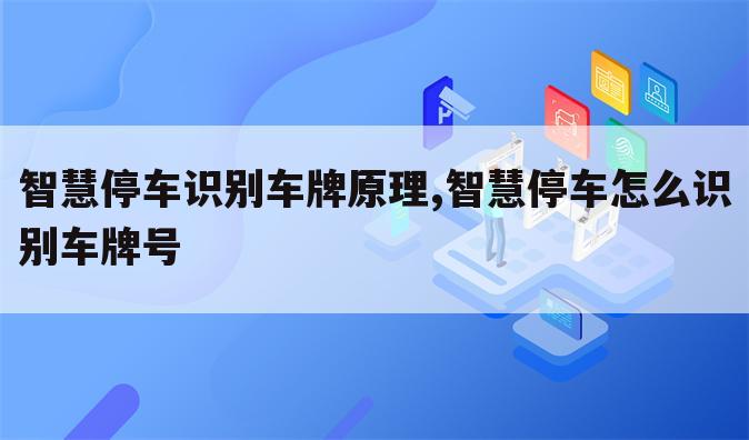 智慧停车识别车牌原理,智慧停车怎么识别车牌号