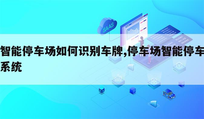 智能停车场如何识别车牌,停车场智能停车系统